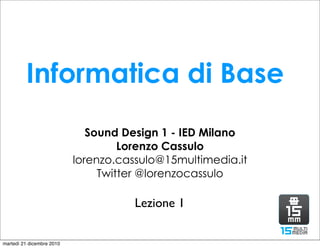Informatica di Base
                              Sound Design 1 - IED Milano
                                    Lorenzo Cassulo
                           lorenzo.cassulo@15multimedia.it
                                Twitter @lorenzocassulo

                                      Lezione 1

martedì 21 dicembre 2010
 