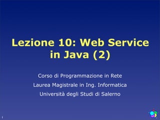 Lezione 10: Web Service
          in Java (2)
        Corso di Programmazione in Rete
       Laurea Magistrale in Ing. Informatica
         Università degli Studi di Salerno



1
 