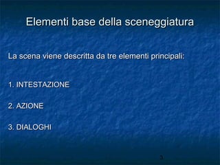 Elementi base della sceneggiatura
La scena viene descritta da tre elementi principali:
1. INTESTAZIONE
2. AZIONE
3. DIALOGHI

3

 