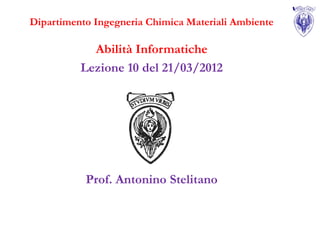 Dipartimento Ingegneria Chimica Materiali Ambiente

            Abilità Informatiche
          Lezione 10 del 21/03/2012




           Prof. Antonino Stelitano
 