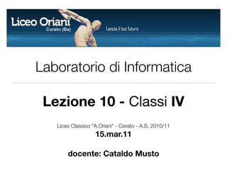 Laboratorio di Informatica

 Lezione 10 - Classi IV
   Liceo Classico “A.Oriani” - Corato - A.S. 2010/11
                   15.mar.11

       docente: Cataldo Musto
 