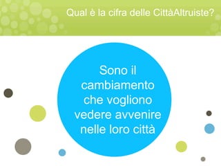 Sono il
cambiamento
che vogliono
vedere avvenire
nelle loro città
Qual è la cifra delle CittàAltruiste?
 