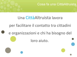Una CittàAltruista lavora
per facilitare il contatto tra cittadini
e organizzazioni e chi ha bisogno del
loro aiuto.
Cosa fa una CittàAltruista
 