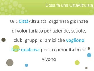 Cosa fa una CittàAltruista
Una CittàAltruista organizza giornate
di volontariato per aziende, scuole,
club, gruppi di amici che vogliono
fare qualcosa per la comunità in cui
vivono
 