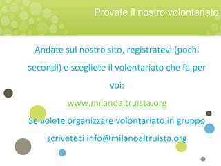 Provate il nostro volontariato
Andate sul nostro sito, registratevi (pochi
secondi) e scegliete il volontariato che fa per
voi:
www.milanoaltruista.org
Se volete organizzare volontariato in gruppo
scriveteci info@milanoaltruista.org
 