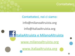 Contattateci
Contattateci, noi ci siamo:
info@milanoaltruista.org
info@italiaaltruista.org
ItaliaAltruista e MilanoAltruista
www.milanoaltruista.org
www.italiaaltruista.org
 
