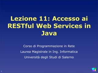 Lezione 11: Accesso ai
    RESTful Web Services in
              Java
        Corso di Programmazione in Rete
       Laurea Magistrale in Ing. Informatica
         Università degli Studi di Salerno



1
 