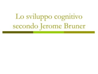 Lo sviluppo cognitivo
secondo Jerome Bruner

 