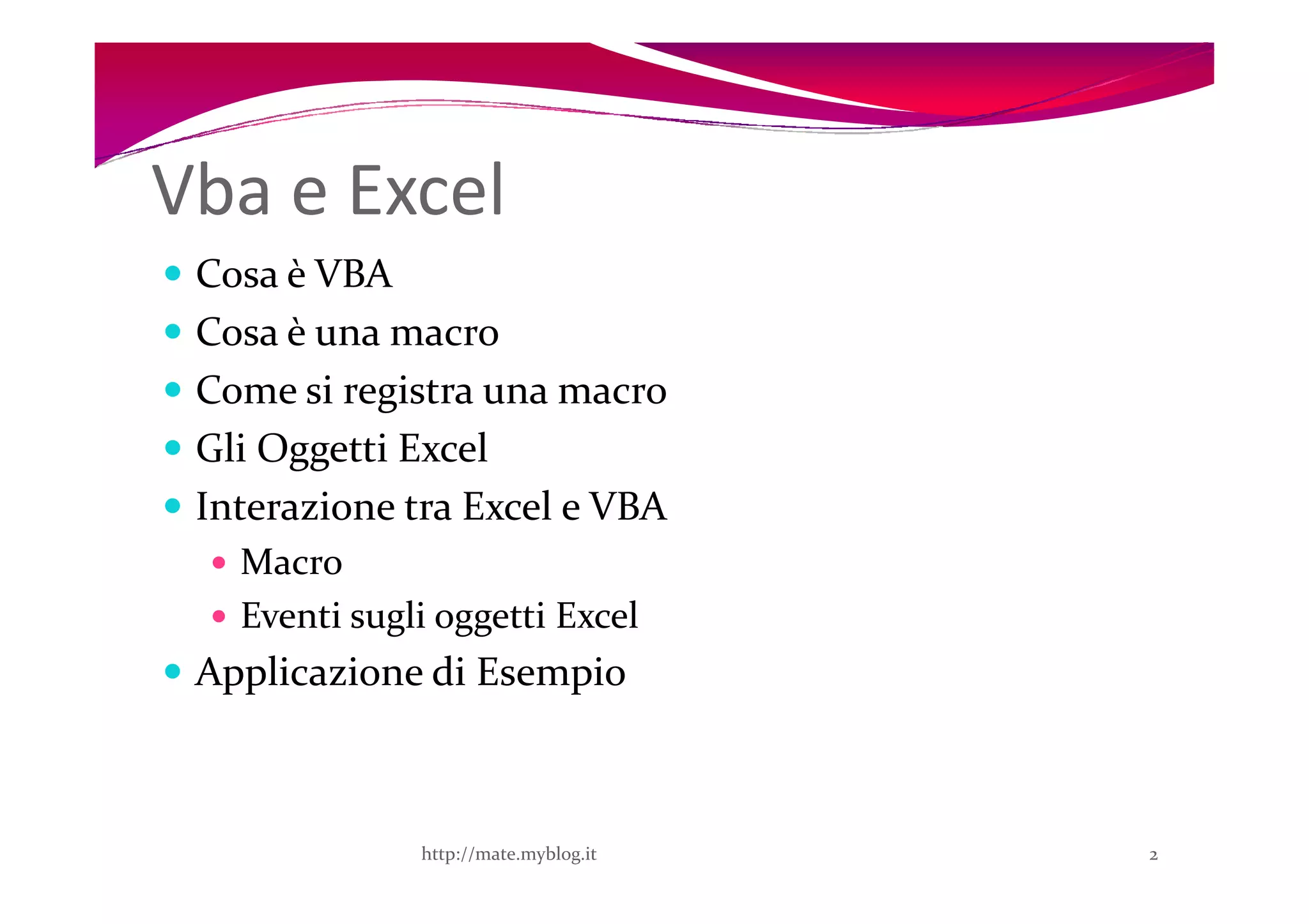 Vba e Excel
 Cosa è VBA
 Cosa è una macro
 Come si registra una macro
 Gli Oggetti Excel
 Interazione tra Excel e VBA
   Macro
   Eventi sugli oggetti Excel
 Applicazione di Esempio



              http://mate.myblog.it   2
 