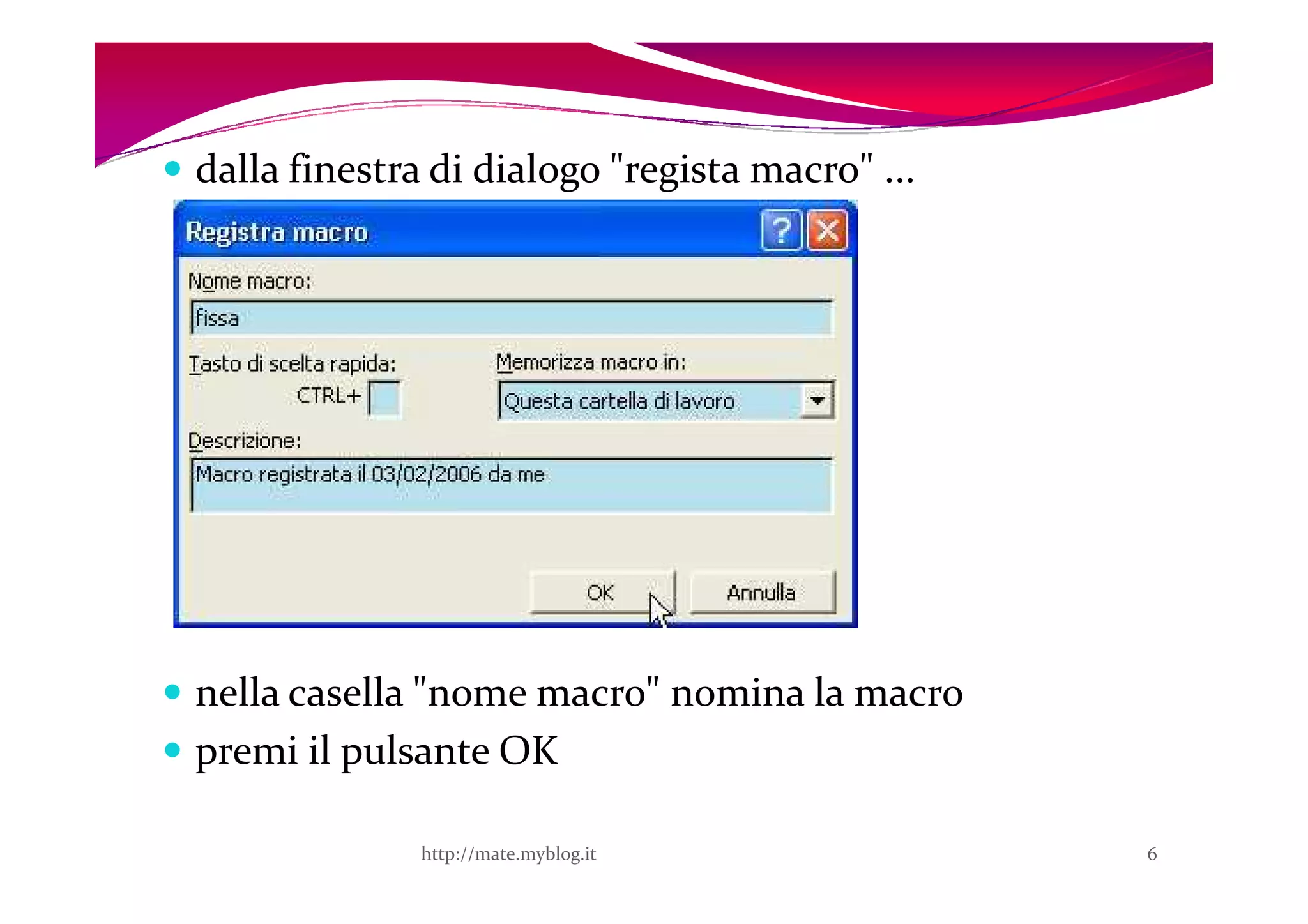 dalla finestra di dialogo "regista macro" ...




nella casella "nome macro" nomina la macro
premi il pulsante OK

              http://mate.myblog.it             6
 