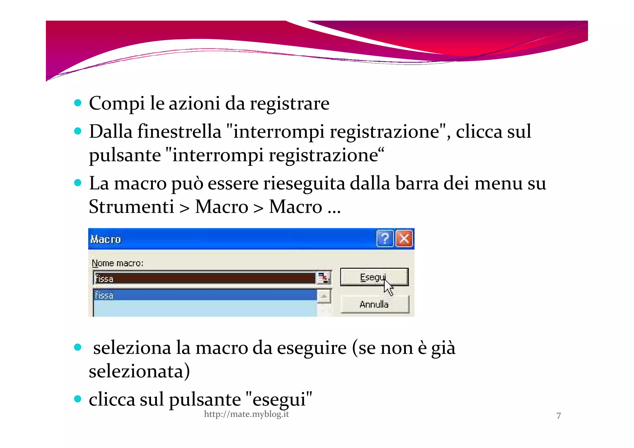 Compi le azioni da registrare
Dalla finestrella "interrompi registrazione", clicca sul
pulsante "interrompi registrazione“
La macro può essere rieseguita dalla barra dei menu su
Strumenti > Macro > Macro …




 seleziona la macro da eseguire (se non è già
selezionata)
clicca sul pulsante "esegui"
              http://mate.myblog.it                        7
 
