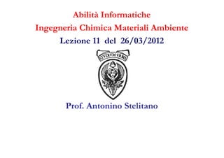 Abilità Informatiche
Ingegneria Chimica Materiali Ambiente
     Lezione 11 del 26/03/2012




       Prof. Antonino Stelitano
 