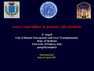 Acute renal failure in patients with cirrhosis
“Gastrolearning”
Padova 8 Aprile 2013
P. Angeli
Unit of Hepatic Emergencies and Liver Transplantation
Dept. of Medicine
University of Padova, Italy
pangeli@unipd.it
 