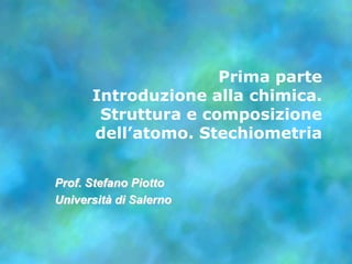 Prima parteIntroduzione alla chimica. Struttura e composizione dell’atomo. Stechiometria Prof. Stefano Piotto Universitàdi Salerno 