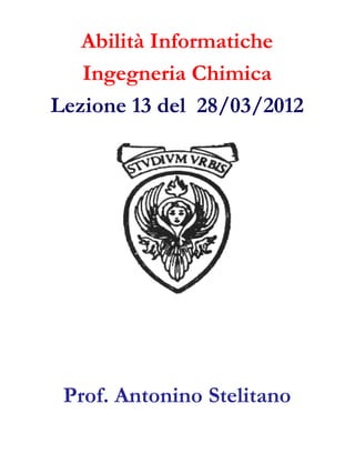 Abilità Informatiche
   Ingegneria Chimica
Lezione 13 del 28/03/2012




 Prof. Antonino Stelitano
 
