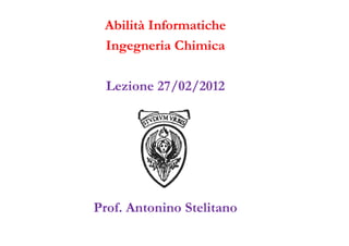 Abilità Informatiche
 Ingegneria Chimica

  Lezione 27/02/2012




Prof. Antonino Stelitano
 