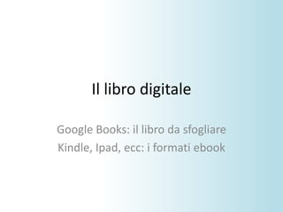 Il libro digitale Google Books: il libro da sfogliare Kindle, Ipad, ecc: i formati ebook 