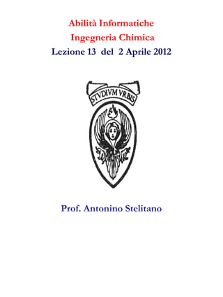 Abilità Informatiche
    Ingegneria Chimica
Lezione 13 del 2 Aprile 2012




  Prof. Antonino Stelitano
 
