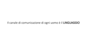 Il canale di comunicazione di ogni uomo è il LINGUAGGIO
 
