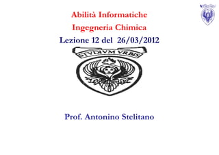 Abilità Informatiche
   Ingegneria Chimica
Lezione 12 del 26/03/2012




 Prof. Antonino Stelitano
 