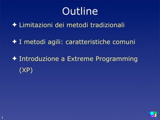 Outline
    ✦ Limitazioni dei metodi tradizionali

    ✦ I metodi agili: caratteristiche comuni

    ✦ Introduzione a Extreme Programming
      (XP)




2
 