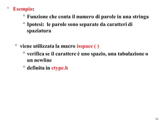 ° Esempio:
     ° Funzione che conta il numero di parole in una stringa
     ° Ipotesi: le parole sono separate da caratteri di
       spaziatura

   ° viene utilizzata la macro isspace ( )
      ° verifica se il carattere è uno spazio, una tabulazione o
        un newline
      ° definita in ctype.h




                                                                   11
 