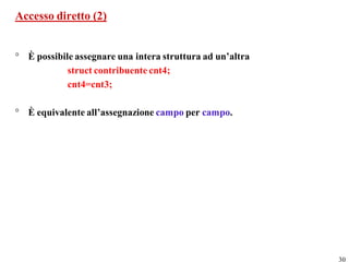 Accesso diretto (2)


° È possibile assegnare una intera struttura ad un’altra
            struct contribuente cnt4;
            cnt4=cnt3;

° È equivalente all’assegnazione campo per campo.




                                                           30
 