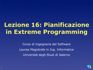 Lezione 16: Pianificazione
    in Extreme Programming
          Corso di Ingegneria del Software
        Laurea Magistrale in Ing. Informatica
          Università degli Studi di Salerno



1
 