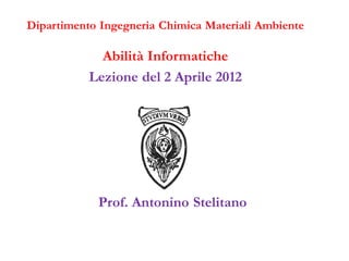 Dipartimento Ingegneria Chimica Materiali Ambiente

             Abilità Informatiche
           Lezione del 2 Aprile 2012




            Prof. Antonino Stelitano
 