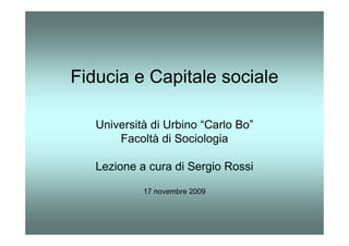 Fiducia e Capitale sociale

   Università di Urbino “Carlo Bo”
       Facoltà di Sociologia

   Lezione a cura di Sergio Rossi

            17 novembre 2009
 