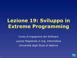 Lezione 19: Sviluppo in
    Extreme Programming
         Corso di Ingegneria del Software
       Laurea Magistrale in Ing. Informatica
         Università degli Studi di Salerno



1
 