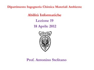 Dipartimento Ingegneria Chimica Materiali Ambiente

             Abilità Informatiche
                  Lezione 19
                18 Aprile 2012




            Prof. Antonino Stelitano
 