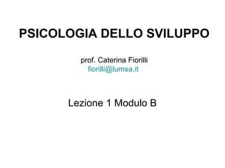 PSICOLOGIA DELLO SVILUPPO
prof. Caterina Fiorilli
fiorilli@lumsa.it
Lezione 1 Modulo B
 