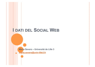 I DATI DEL SOCIAL WEB
Marta Severo – Université de Lille 3
marta.severo@univ-lille3.fr
 