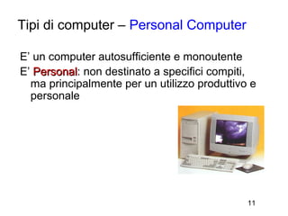Tipi di computer – Personal Computer

E’ un computer autosufficiente e monoutente
E’ Personal: non destinato a specifici compiti,
   Personal
  ma principalmente per un utilizzo produttivo e
  personale




                                              11
 