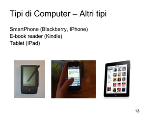 Tipi di Computer – Altri tipi
SmartPhone (Blackberry, IPhone)
E-book reader (Kindle)
Tablet (IPad)




                                  13
 