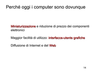 Perché oggi i computer sono dovunque



  Miniaturizzazione e riduzione di prezzo dei componenti
  elettronici

  Maggior facilità di utilizzo: interfacce-utente grafiche

  Diffusione di Internet e del Web




                                                        14
 