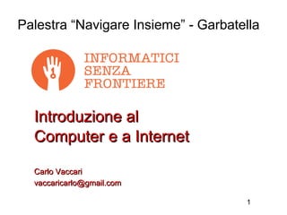 Palestra “Navigare Insieme” - Garbatella




  Introduzione al
  Computer e a Internet

  Carlo Vaccari
  vaccaricarlo@gmail.com

                                     1
 