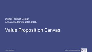 Digital Product Design - AA 2015-2016
Scuola di Economia e Studi aziendali© 2015 - Nicola Mattina
Digital Product Design
Anno accademico 2015-2016
Value Proposition Canvas
 