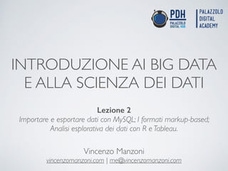 INTRODUZIONE AI BIG DATA
E ALLA SCIENZA DEI DATI
Vincenzo Manzoni	

vincenzomanzoni.com | me@vincenzomanzoni.com
Lezione 2
Importare e esportare dati con MySQL; I formati markup-based;
Analisi esplorativa dei dati con R e Tableau.
 