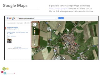 Google Maps   E' possibile trovare Google Maps all'indirizzo
              http://maps.google.it oppure accedervi con un
              Clic sul link Maps presente nel menu in alto a sx.
 