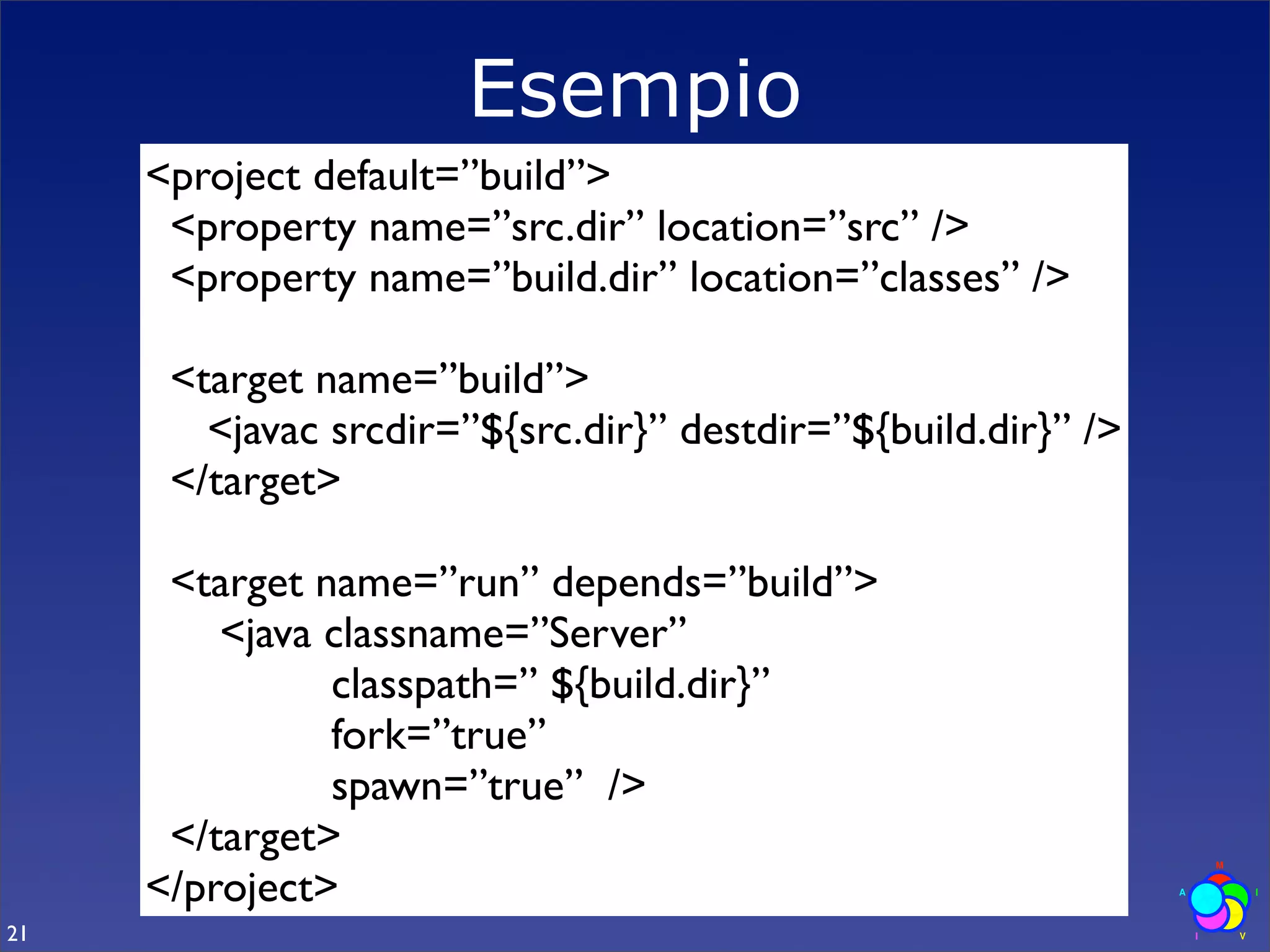 Esempio
     <project default=”build”>
      <property name=”src.dir” location=”src” />
      <property name=”build.dir” location=”classes” />

      <target name=”build”>
        <javac srcdir=”${src.dir}” destdir=”${build.dir}” />
      </target>

      <target name=”run” depends=”build”>
         <java classname=”Server”
               classpath=” ${build.dir}”
               fork=”true”
               spawn=”true” />
      </target>
     </project>
21
 