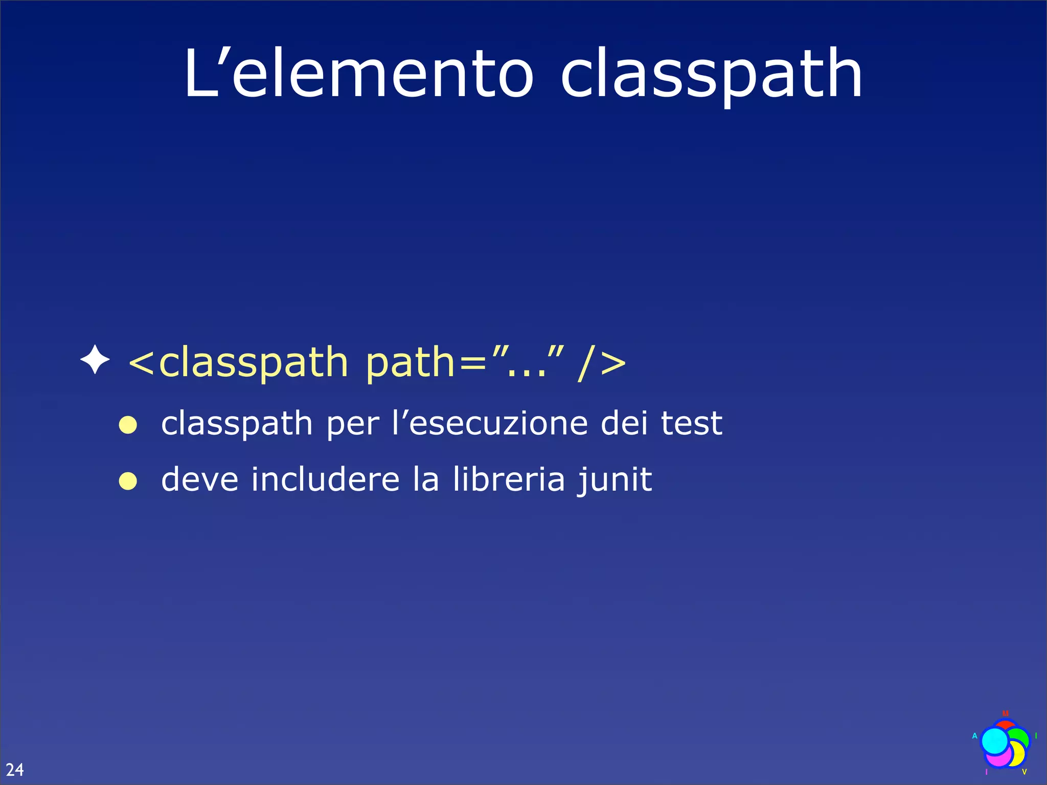 L’elemento classpath



     ✦ <classpath path=”...” />
      •   classpath per l’esecuzione dei test
      •   deve includere la libreria junit




24
 
