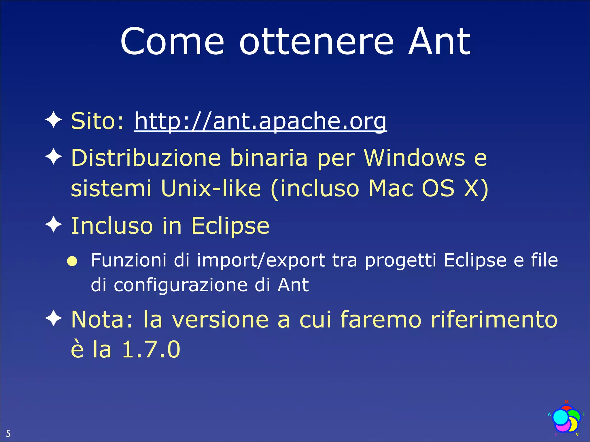 Come ottenere Ant
    ✦ Sito: http://ant.apache.org
    ✦ Distribuzione binaria per Windows e
      sistemi Unix-like (incluso Mac OS X)
    ✦ Incluso in Eclipse
     •   Funzioni di import/export tra progetti Eclipse e file
         di configurazione di Ant
    ✦ Nota: la versione a cui faremo riferimento
      è la 1.7.0


5
 