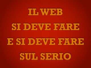 IL WEB
SI DEVE FARE
E SI DEVE FARE
  SUL SERIO
 