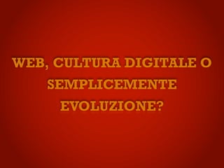 WEB, CULTURA DIGITALE O
    SEMPLICEMENTE
     EVOLUZIONE?
 
