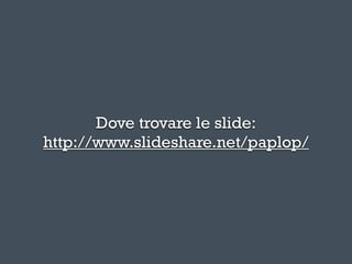Dove trovare le slide:
http://www.slideshare.net/paplop/
 