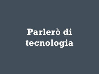 Parlerò di
tecnologia
 