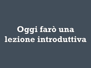 Oggi farò una
lezione introduttiva
 