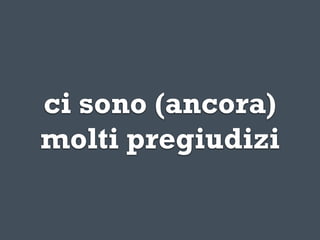 ci sono (ancora)
molti pregiudizi
 